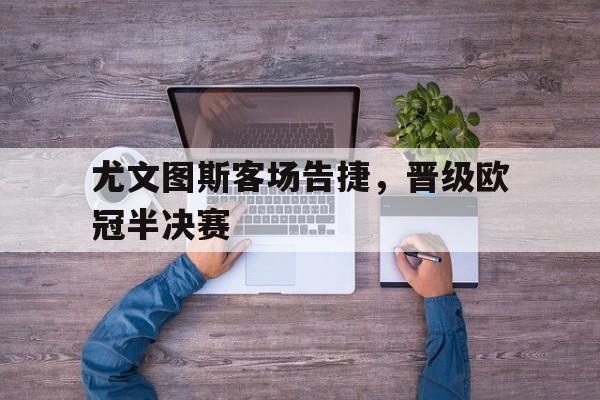 尤文图斯客场告捷，晋级欧冠半决赛-平博体育  第1张