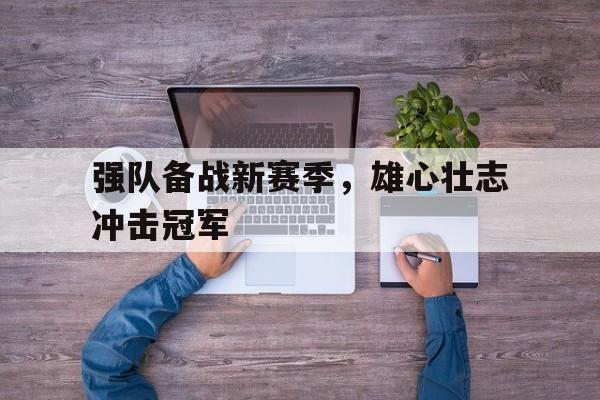 强队备战新赛季，雄心壮志冲击冠军-平博  第1张