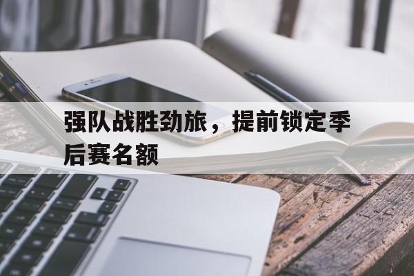 强队战胜劲旅，提前锁定季后赛名额-平博APP  第1张