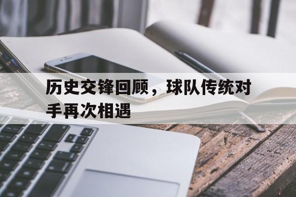 历史交锋回顾，球队传统对手再次相遇-平博APP  第1张