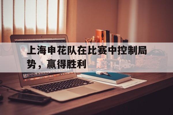 上海申花队在比赛中控制局势，赢得胜利-平博APP  第1张