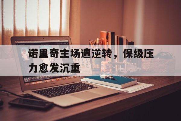 诺里奇主场遭逆转，保级压力愈发沉重-平博  第1张